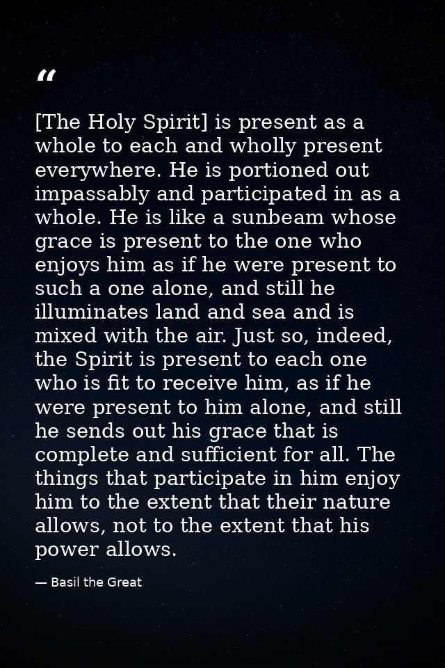 [The Holy Spirit] is present as a whole to each and wholly present everywhere. He is portioned out impassably and partic — Basil the Great