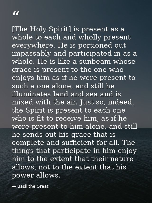[The Holy Spirit] is present as a whole to each and wholly present everywhere. He is portioned out impassably and partic — Basil the Great