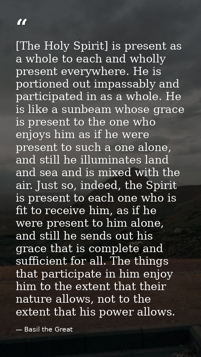 [The Holy Spirit] is present as a whole to each and wholly present everywhere. He is portioned out impassably and partic — Basil the Great