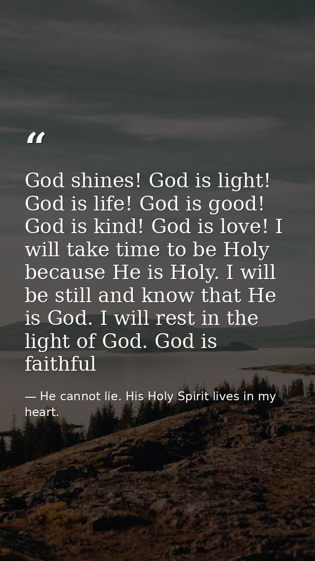 God shines! God is light! God is life! God is good! God is kind! God is love! I will take time to be Holy because He is  — He cannot lie. His Holy Spirit lives in my heart.