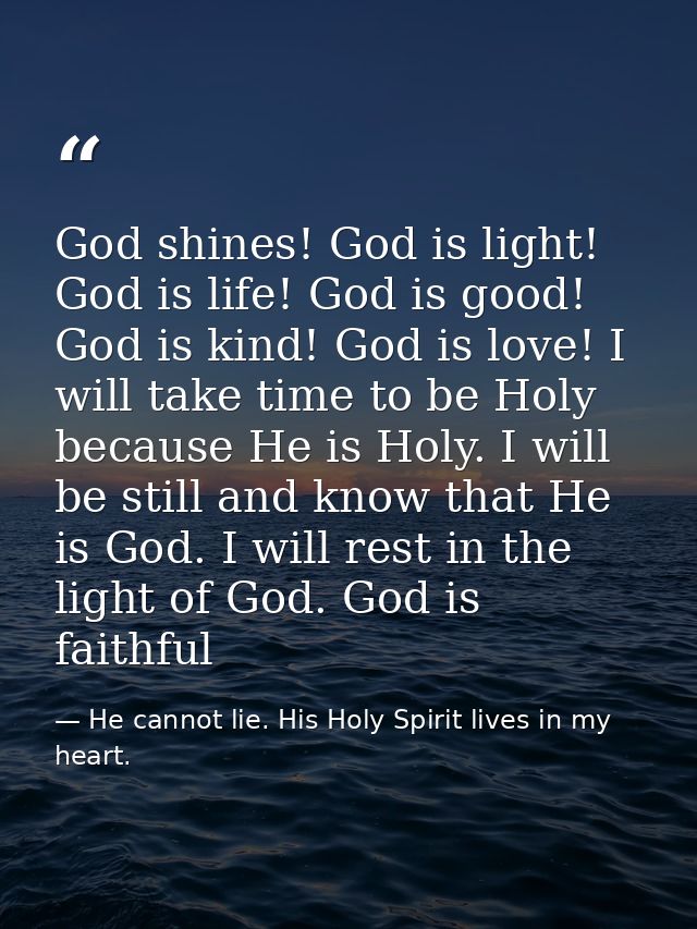 God shines! God is light! God is life! God is good! God is kind! God is love! I will take time to be Holy because He is  — He cannot lie. His Holy Spirit lives in my heart.