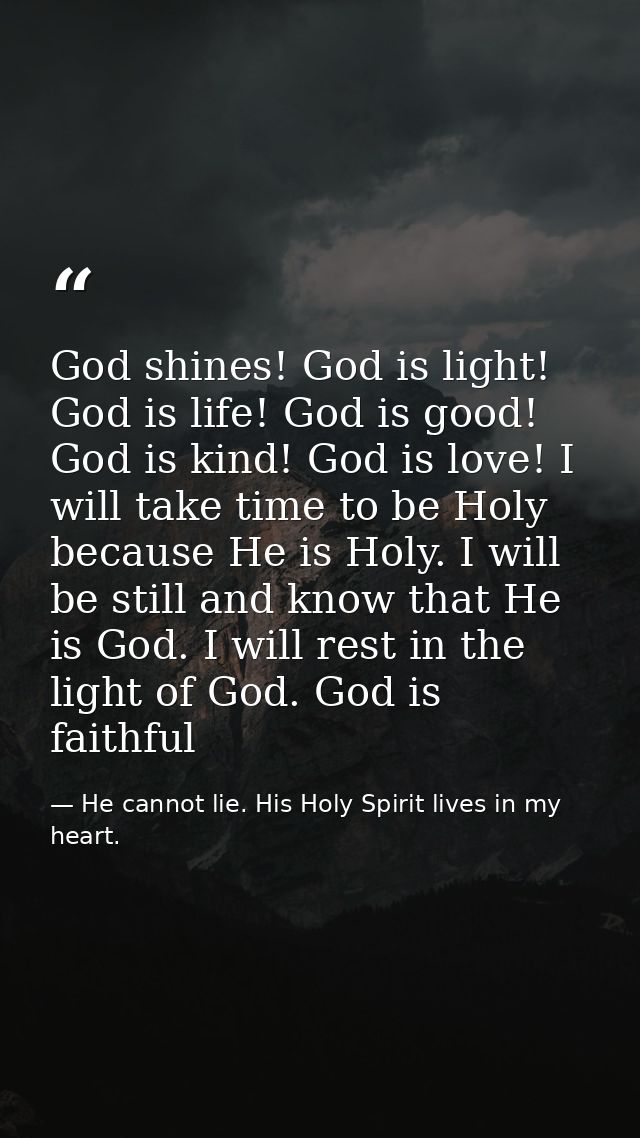 God shines! God is light! God is life! God is good! God is kind! God is love! I will take time to be Holy because He is  — He cannot lie. His Holy Spirit lives in my heart.