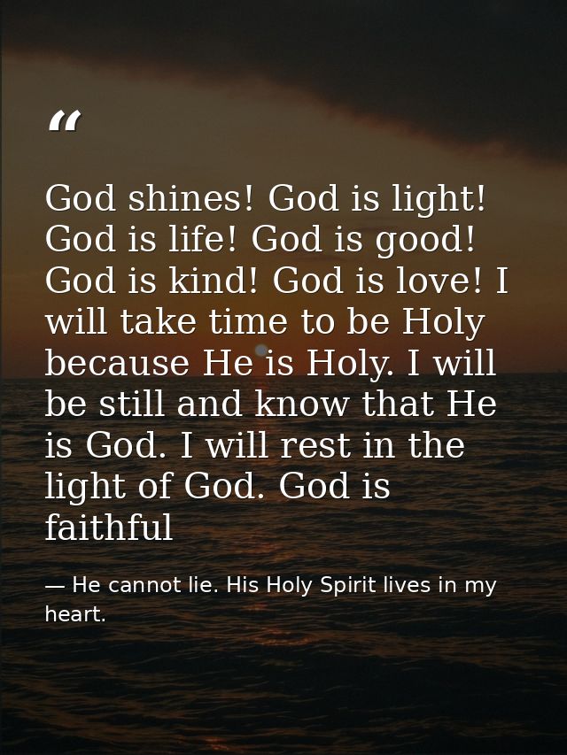 God shines! God is light! God is life! God is good! God is kind! God is love! I will take time to be Holy because He is  — He cannot lie. His Holy Spirit lives in my heart.