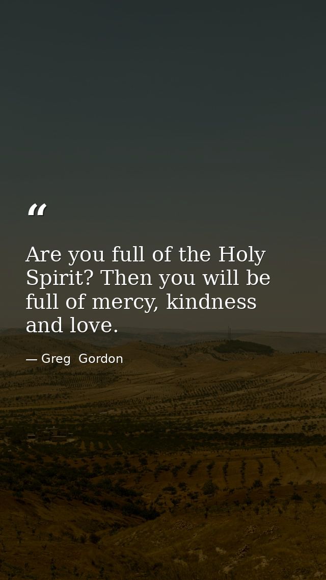 Are you full of the Holy Spirit? Then you will be full of mercy, kindness and love. — Greg  Gordon