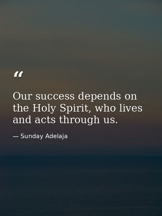 Our success depends on the Holy Spirit, who lives and acts through us. — Sunday Adelaja