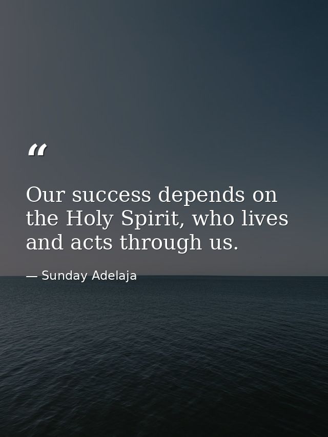 Our success depends on the Holy Spirit, who lives and acts through us. — Sunday Adelaja