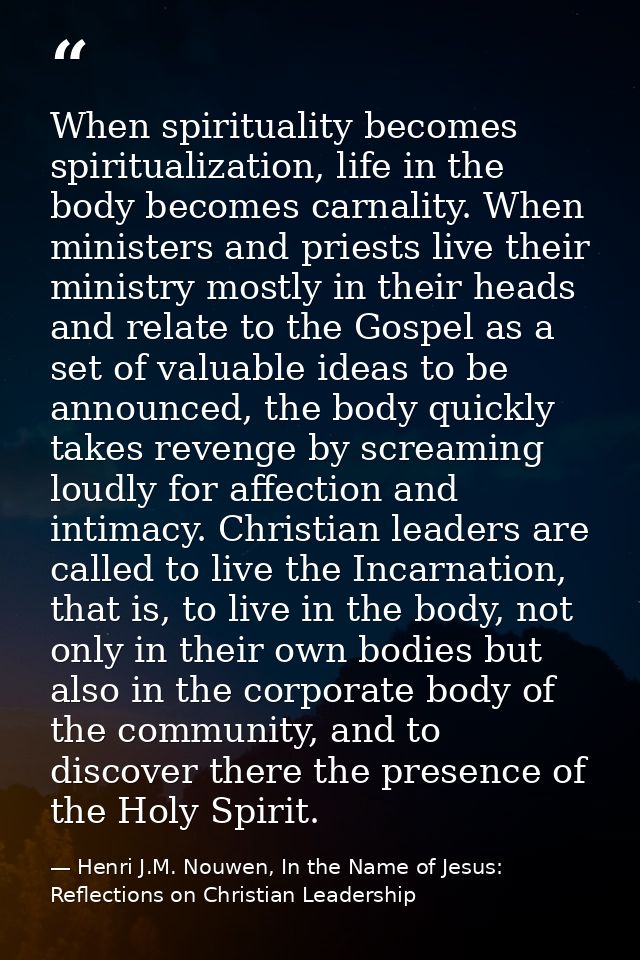 When spirituality becomes spiritualization, life in the body becomes carnality. When ministers and priests live their mi — Henri J.M. Nouwen, In the Name of Jesus: Reflections on Christian Leadership