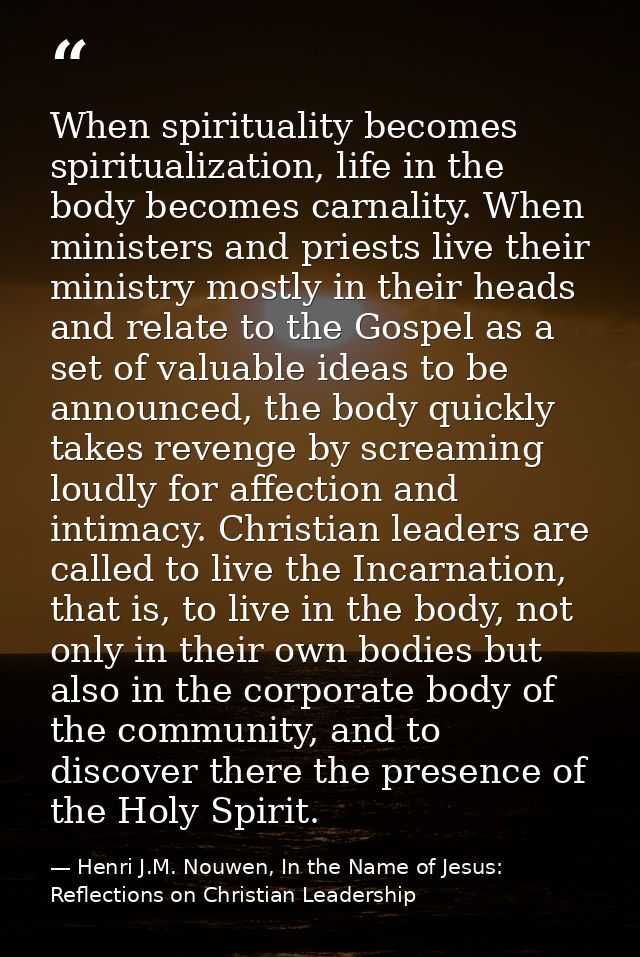 When spirituality becomes spiritualization, life in the body becomes carnality. When ministers and priests live their mi — Henri J.M. Nouwen, In the Name of Jesus: Reflections on Christian Leadership