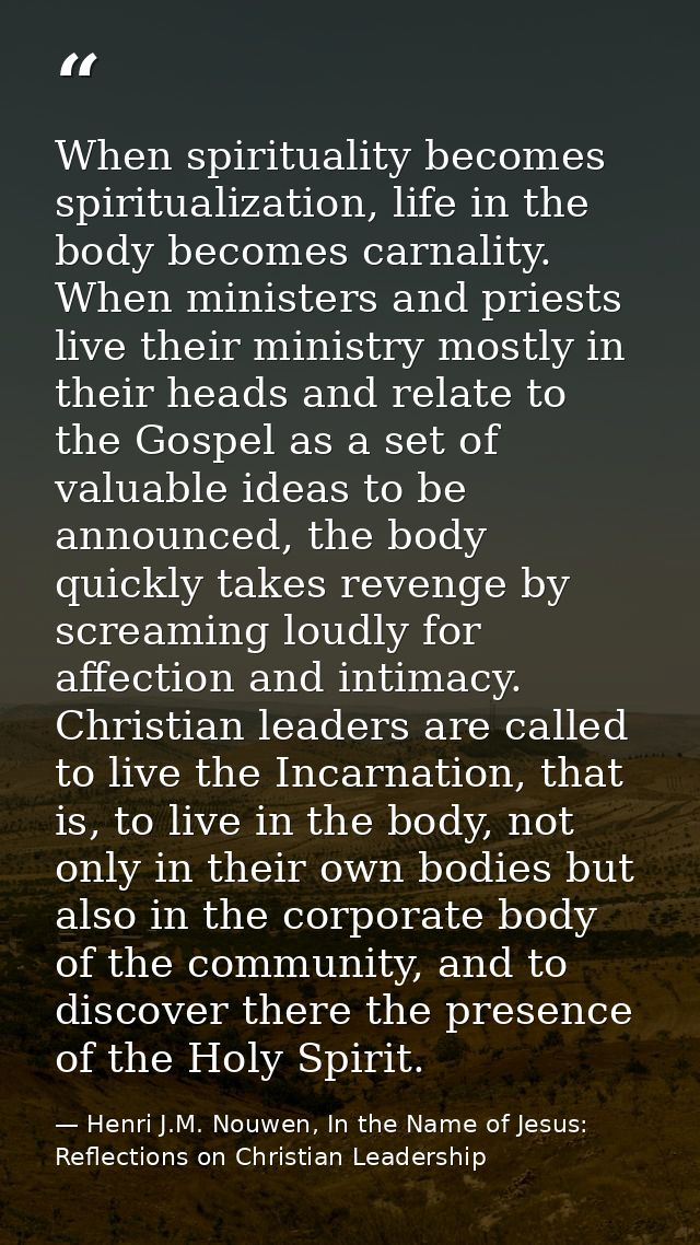 When spirituality becomes spiritualization, life in the body becomes carnality. When ministers and priests live their mi — Henri J.M. Nouwen, In the Name of Jesus: Reflections on Christian Leadership