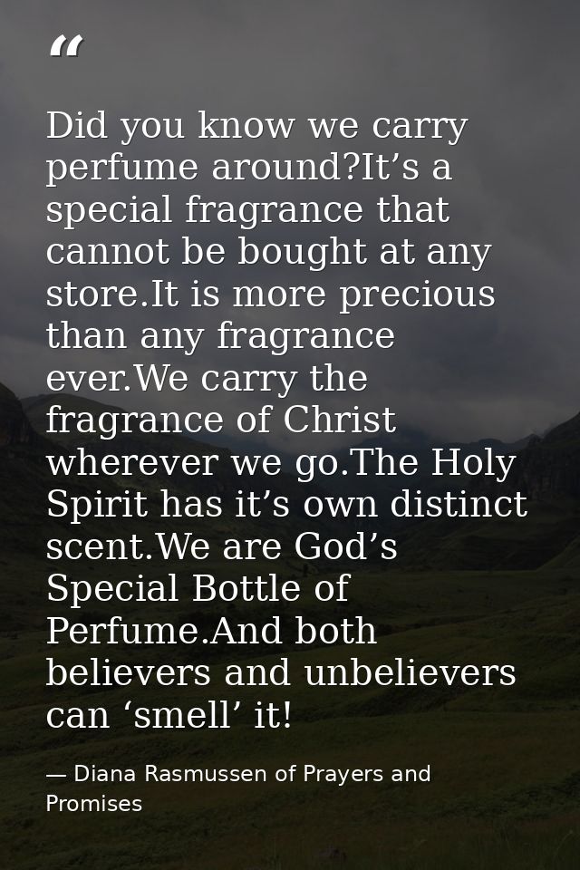 Did you know we carry perfume around?It’s a special fragrance that cannot be bought at any store.It is more precious tha — Diana Rasmussen of Prayers and Promises