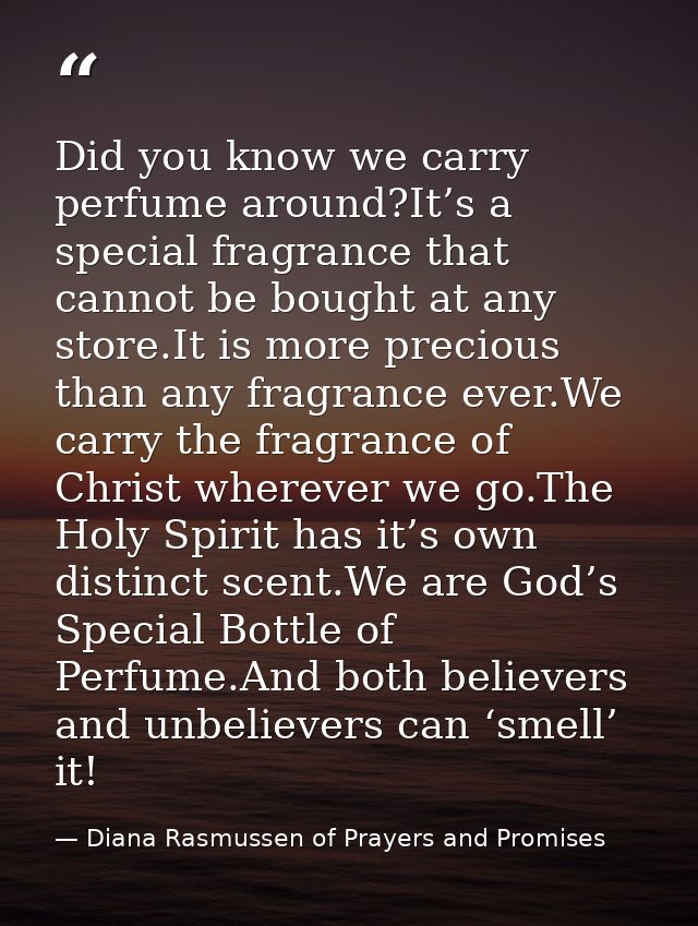 Did you know we carry perfume around?It’s a special fragrance that cannot be bought at any store.It is more precious tha — Diana Rasmussen of Prayers and Promises