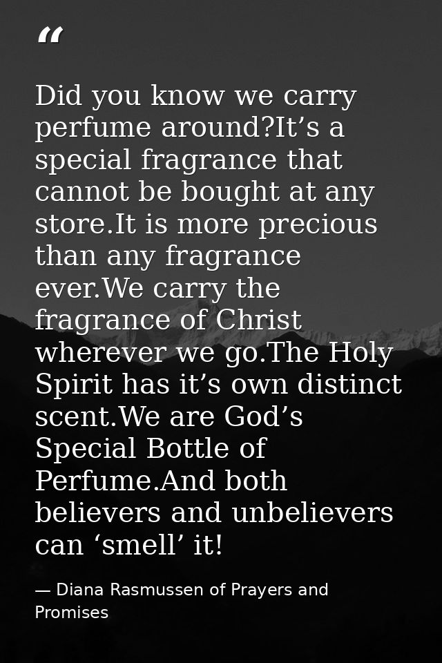 Did you know we carry perfume around?It’s a special fragrance that cannot be bought at any store.It is more precious tha — Diana Rasmussen of Prayers and Promises
