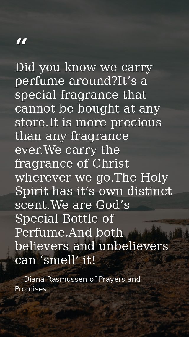 Did you know we carry perfume around?It’s a special fragrance that cannot be bought at any store.It is more precious tha — Diana Rasmussen of Prayers and Promises