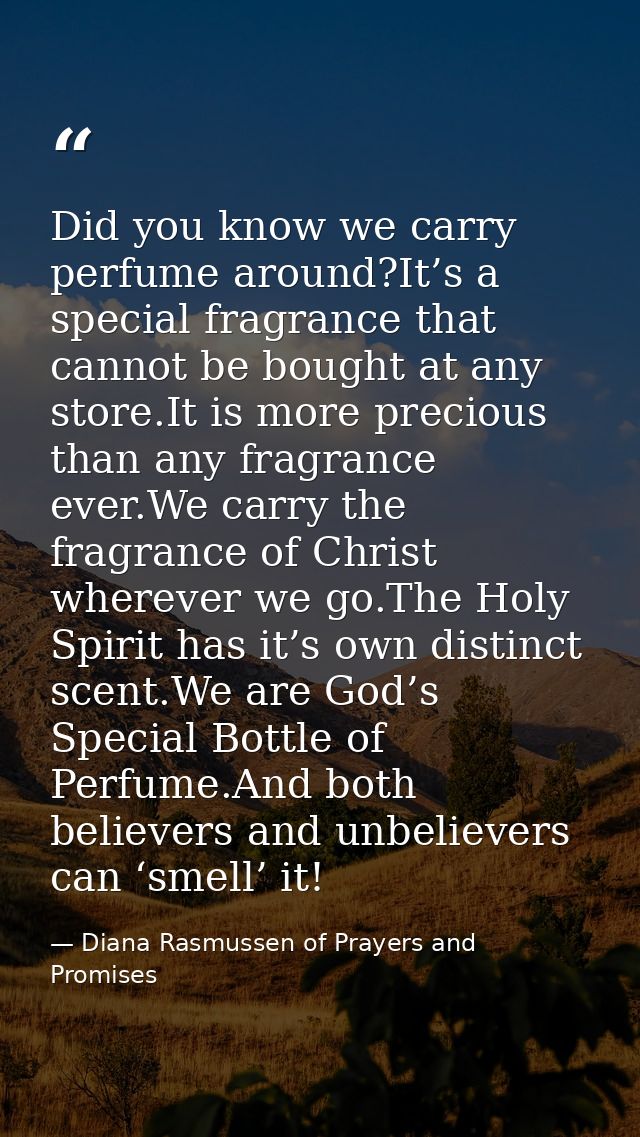 Did you know we carry perfume around?It’s a special fragrance that cannot be bought at any store.It is more precious tha — Diana Rasmussen of Prayers and Promises