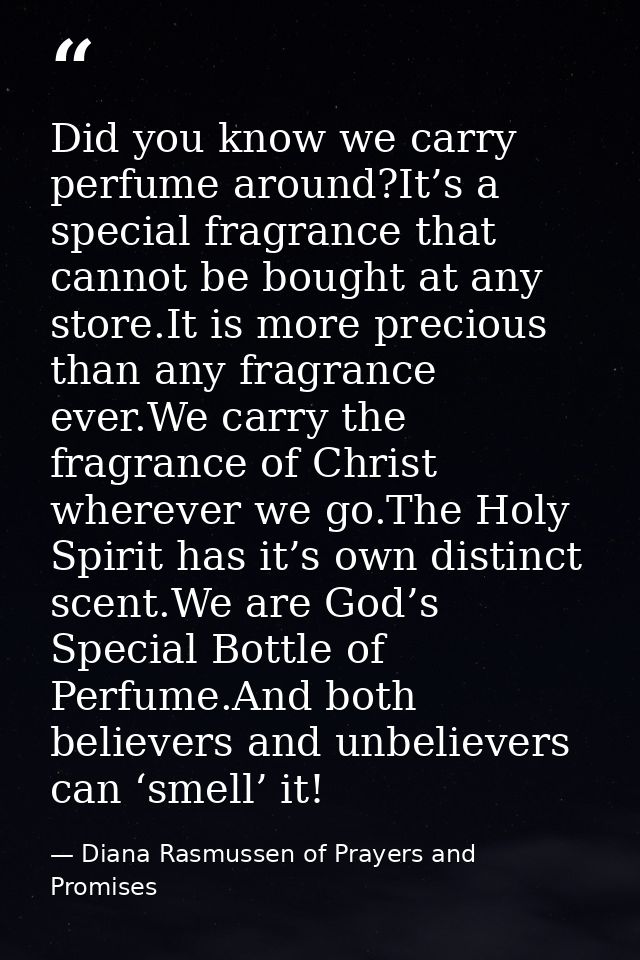Did you know we carry perfume around?It’s a special fragrance that cannot be bought at any store.It is more precious tha — Diana Rasmussen of Prayers and Promises