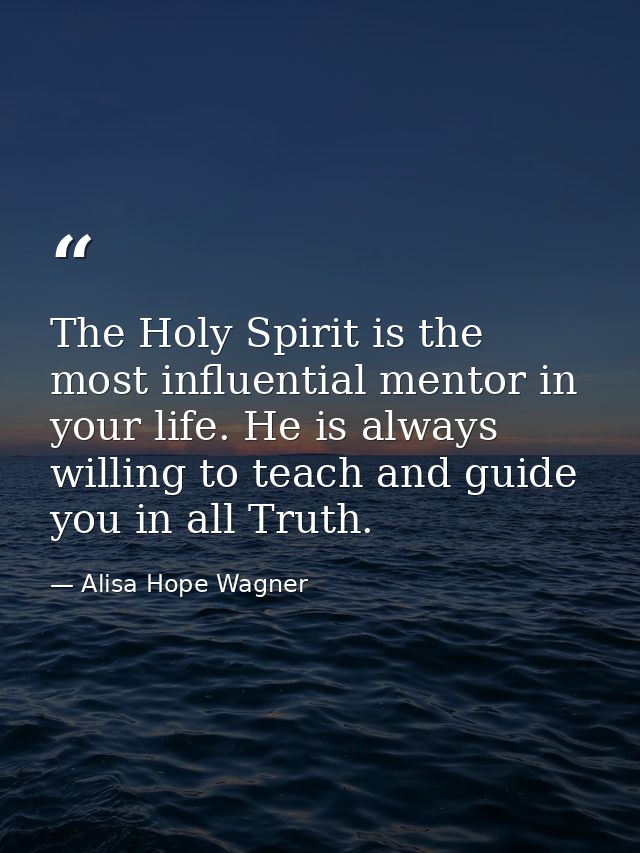 The Holy Spirit is the most influential mentor in your life. He is always willing to teach and guide you in all Truth. — Alisa Hope Wagner