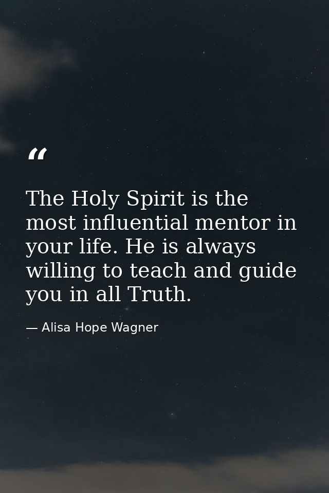 The Holy Spirit is the most influential mentor in your life. He is always willing to teach and guide you in all Truth. — Alisa Hope Wagner