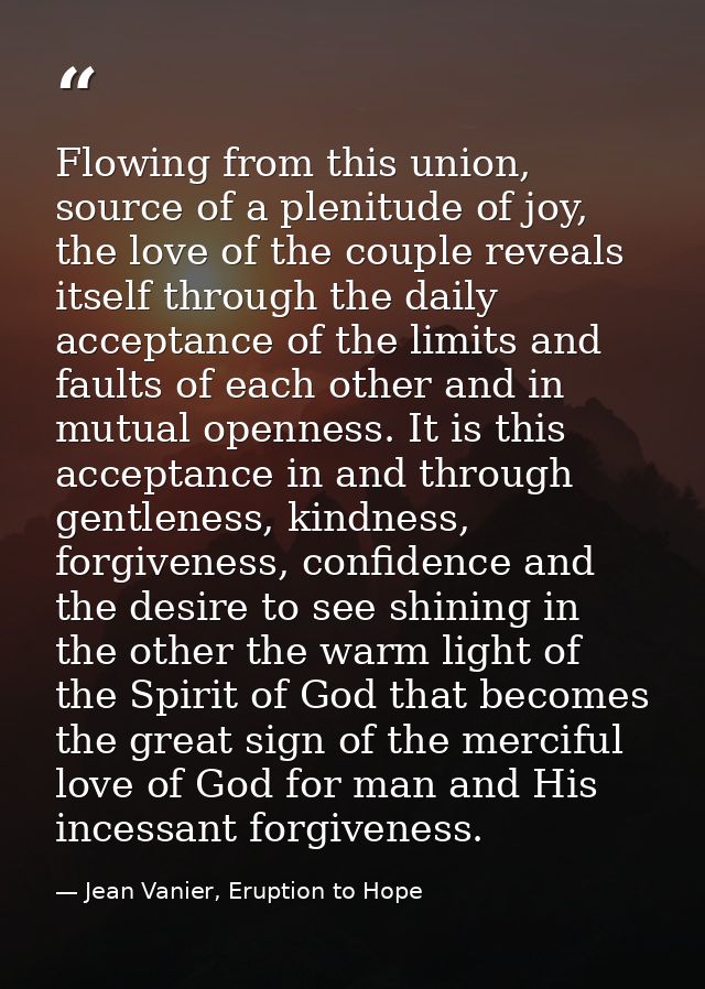 Flowing from this union, source of a plenitude of joy, the love of the couple reveals itself through the daily acceptanc — Jean Vanier, Eruption to Hope