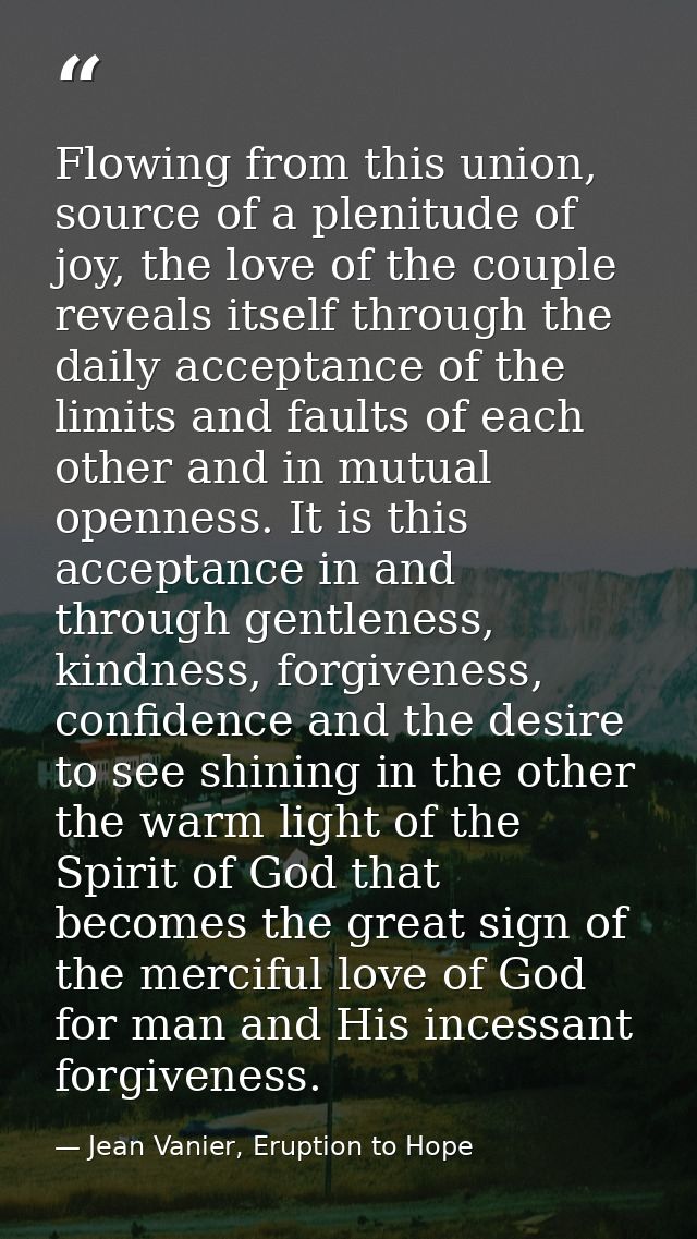 Flowing from this union, source of a plenitude of joy, the love of the couple reveals itself through the daily acceptanc — Jean Vanier, Eruption to Hope