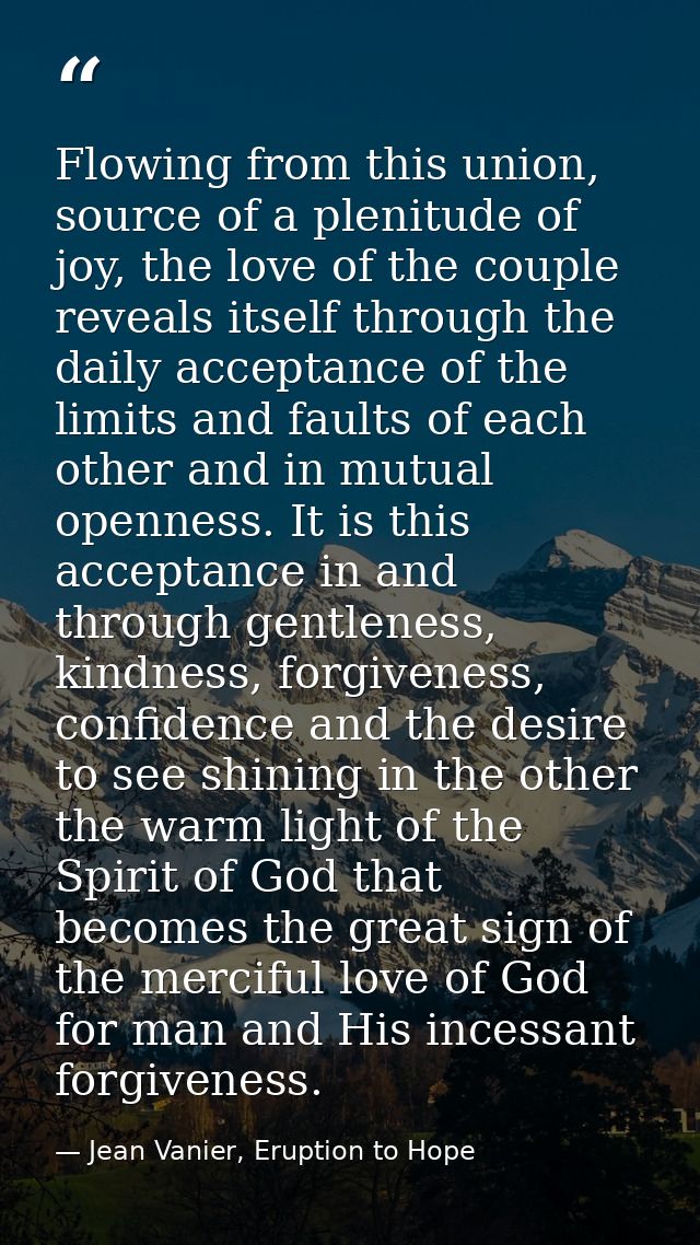 Flowing from this union, source of a plenitude of joy, the love of the couple reveals itself through the daily acceptanc — Jean Vanier, Eruption to Hope