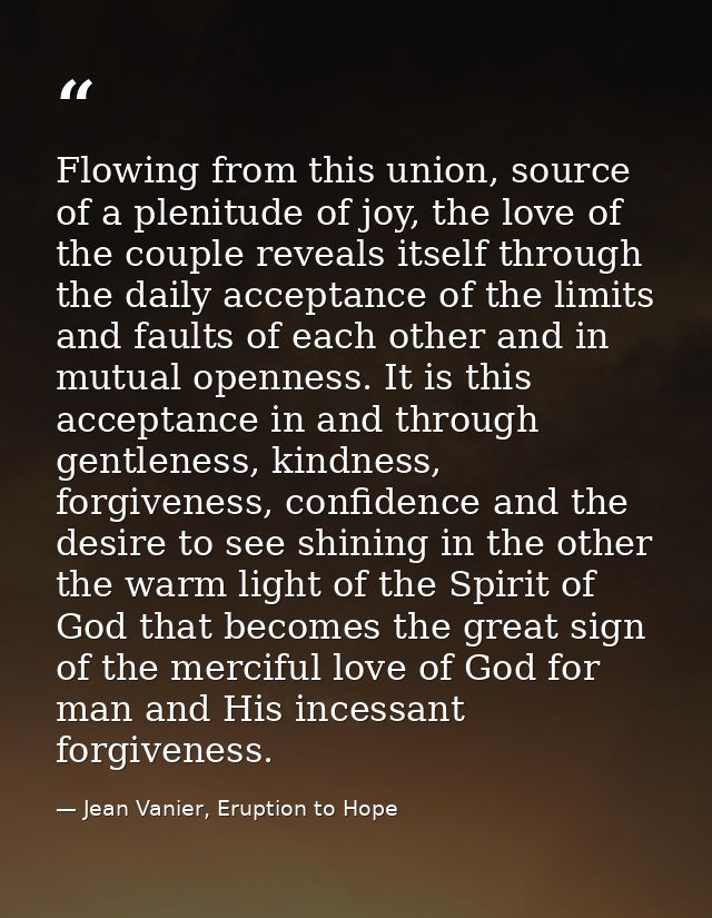 Flowing from this union, source of a plenitude of joy, the love of the couple reveals itself through the daily acceptanc — Jean Vanier, Eruption to Hope