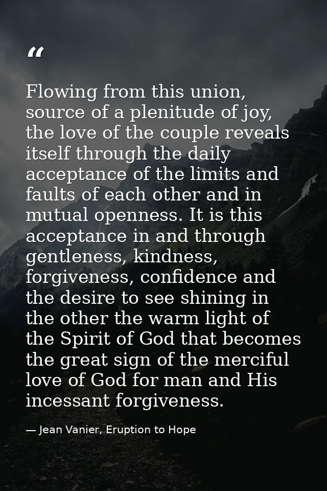 Flowing from this union, source of a plenitude of joy, the love of the couple reveals itself through the daily acceptanc — Jean Vanier, Eruption to Hope
