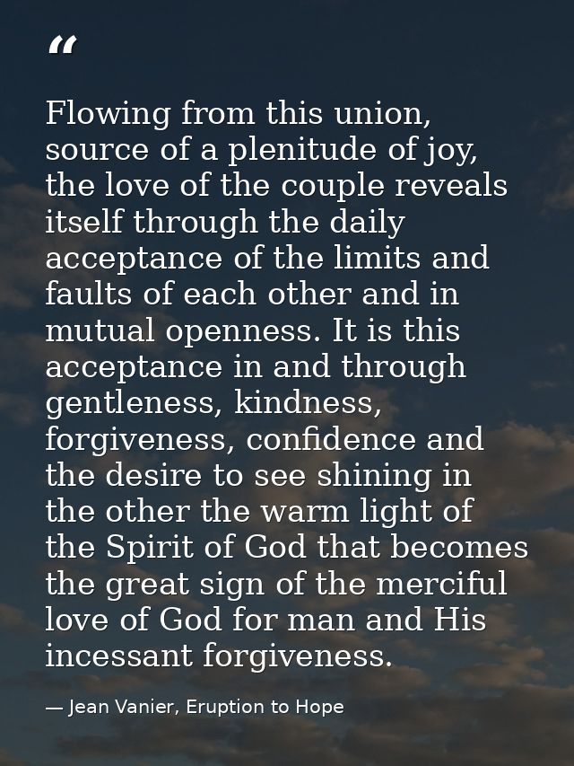 Flowing from this union, source of a plenitude of joy, the love of the couple reveals itself through the daily acceptanc — Jean Vanier, Eruption to Hope