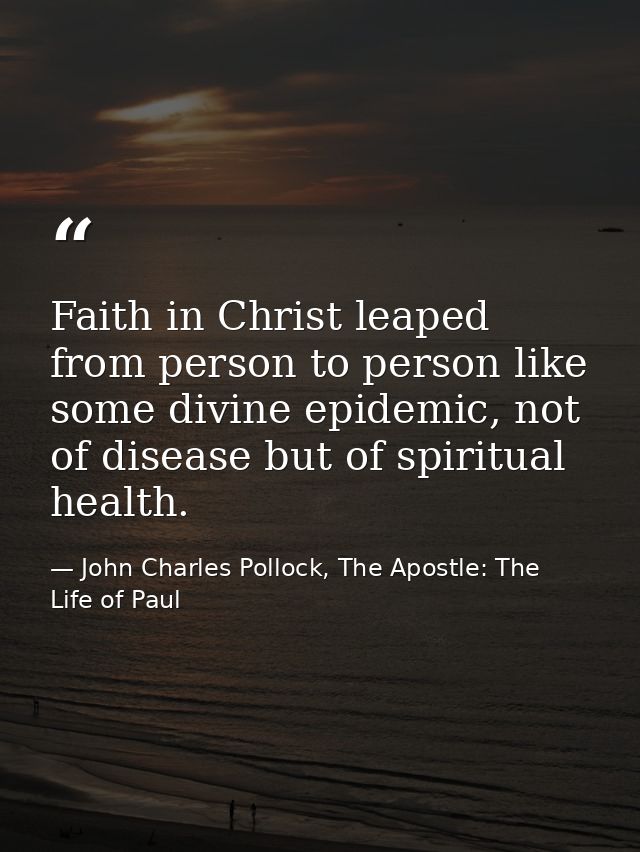 Faith in Christ leaped from person to person like some divine epidemic, not of disease but of spiritual health. — John Charles Pollock, The Apostle: The Life of Paul