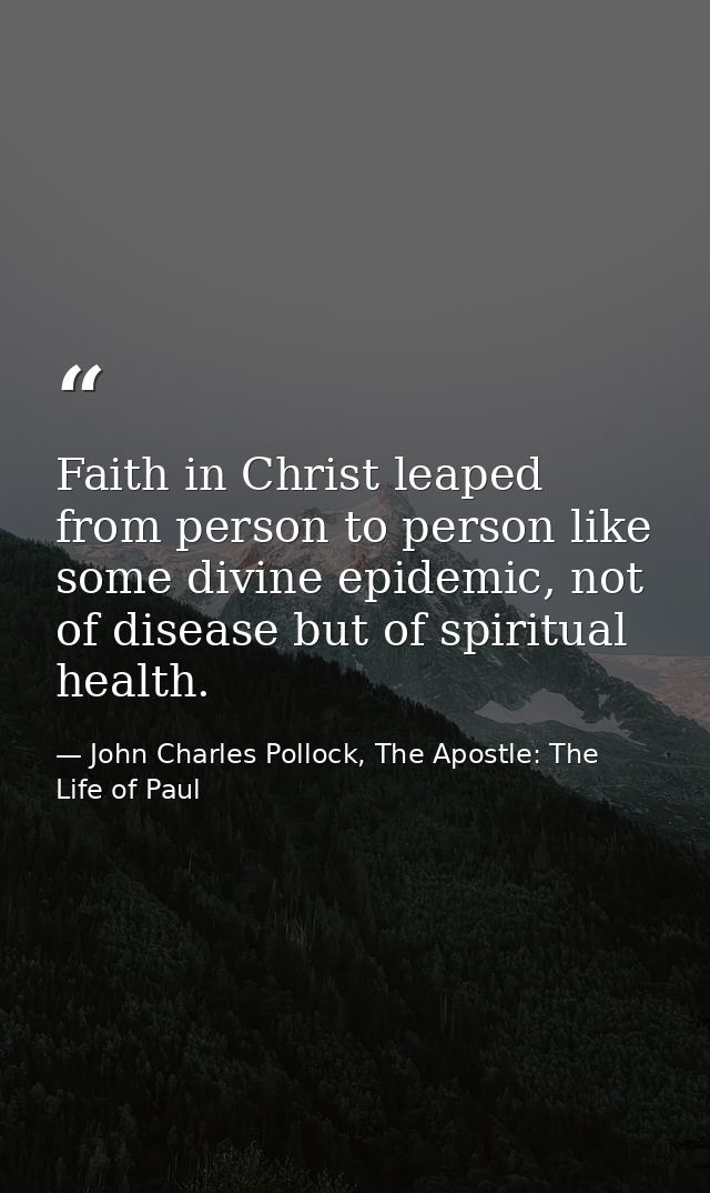 Faith in Christ leaped from person to person like some divine epidemic, not of disease but of spiritual health. — John Charles Pollock, The Apostle: The Life of Paul