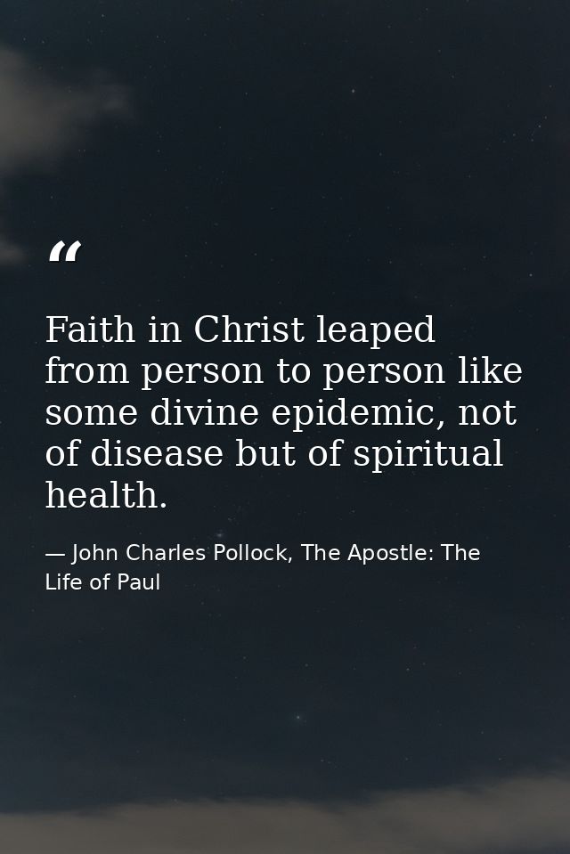 Faith in Christ leaped from person to person like some divine epidemic, not of disease but of spiritual health. — John Charles Pollock, The Apostle: The Life of Paul