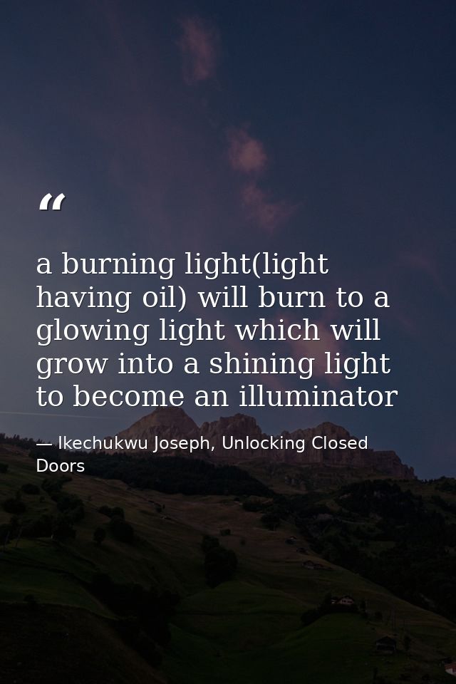 a burning light(light having oil) will burn to a glowing light which will grow into a shining light to become an illumin — Ikechukwu Joseph, Unlocking Closed Doors