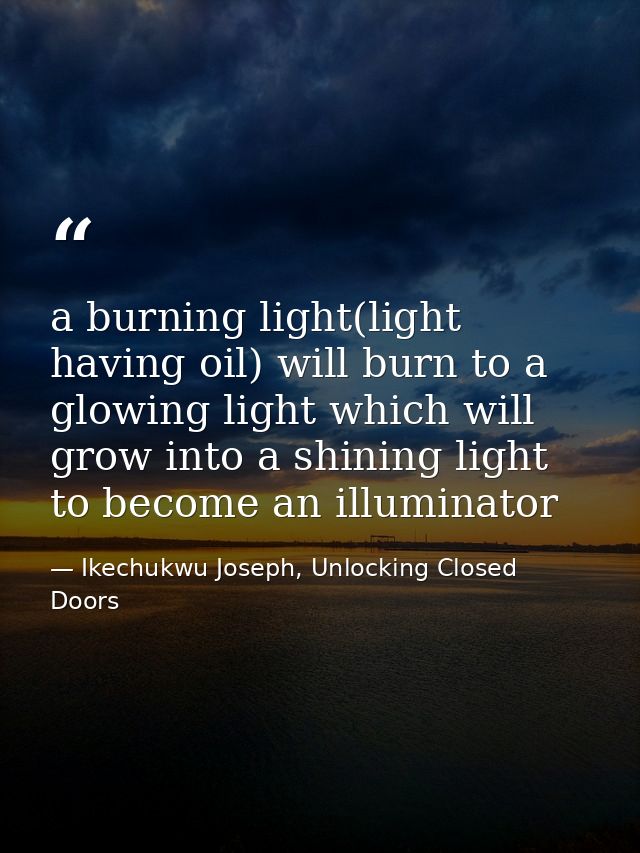 a burning light(light having oil) will burn to a glowing light which will grow into a shining light to become an illumin — Ikechukwu Joseph, Unlocking Closed Doors