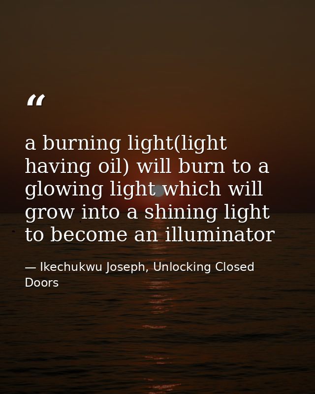 a burning light(light having oil) will burn to a glowing light which will grow into a shining light to become an illumin — Ikechukwu Joseph, Unlocking Closed Doors