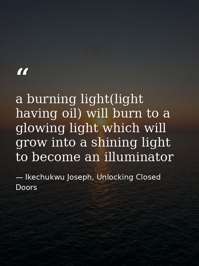 a burning light(light having oil) will burn to a glowing light which will grow into a shining light to become an illumin — Ikechukwu Joseph, Unlocking Closed Doors