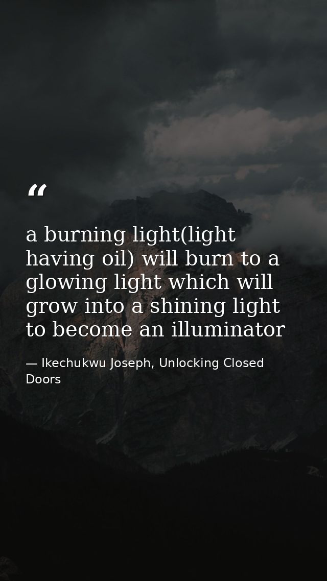 a burning light(light having oil) will burn to a glowing light which will grow into a shining light to become an illumin — Ikechukwu Joseph, Unlocking Closed Doors