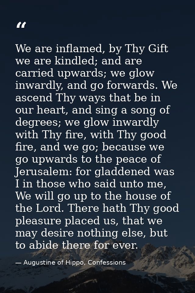 We are inflamed, by Thy Gift we are kindled; and are carried upwards; we glow inwardly, and go forwards. We ascend Thy w — Augustine of Hippo, Confessions