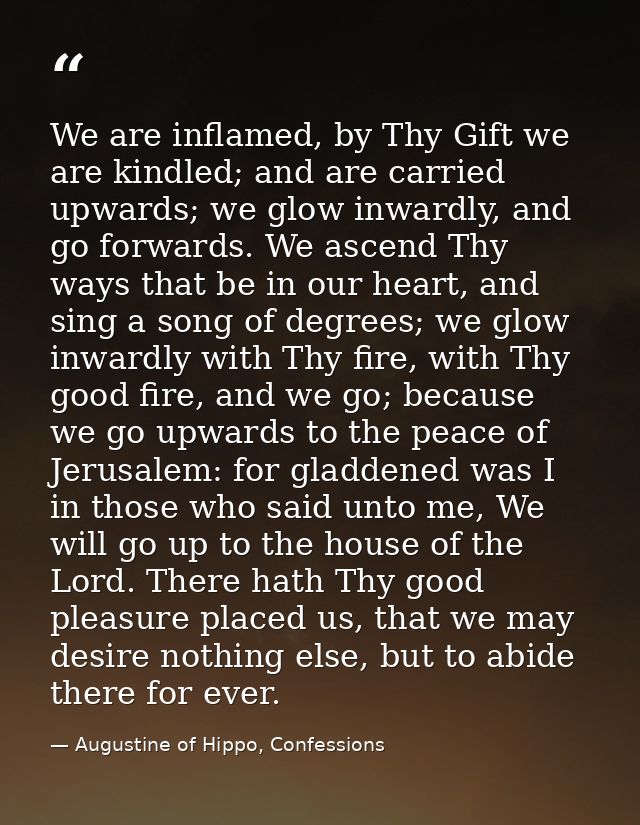 We are inflamed, by Thy Gift we are kindled; and are carried upwards; we glow inwardly, and go forwards. We ascend Thy w — Augustine of Hippo, Confessions