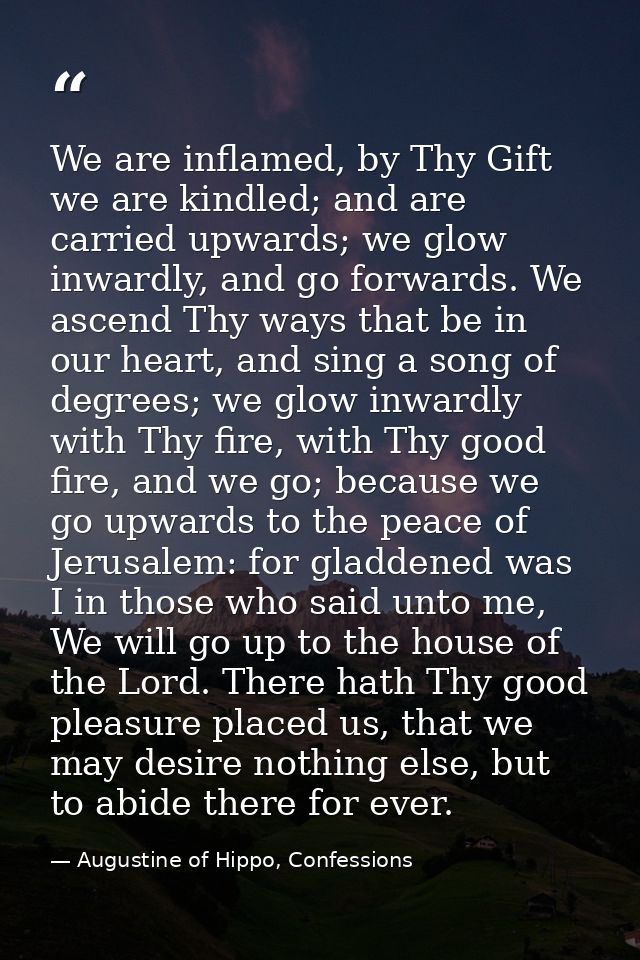We are inflamed, by Thy Gift we are kindled; and are carried upwards; we glow inwardly, and go forwards. We ascend Thy w — Augustine of Hippo, Confessions