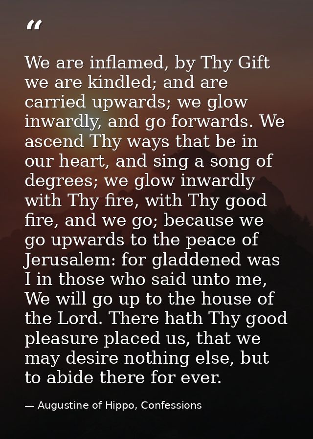 We are inflamed, by Thy Gift we are kindled; and are carried upwards; we glow inwardly, and go forwards. We ascend Thy w — Augustine of Hippo, Confessions