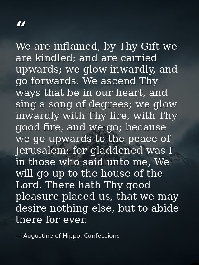We are inflamed, by Thy Gift we are kindled; and are carried upwards; we glow inwardly, and go forwards. We ascend Thy w — Augustine of Hippo, Confessions