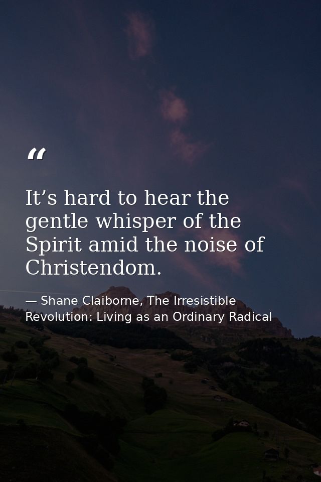 It’s hard to hear the gentle whisper of the Spirit amid the noise of Christendom. — Shane Claiborne, The Irresistible Revolution: Living as an Ordinary Radical