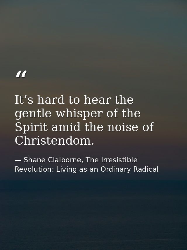 It’s hard to hear the gentle whisper of the Spirit amid the noise of Christendom. — Shane Claiborne, The Irresistible Revolution: Living as an Ordinary Radical