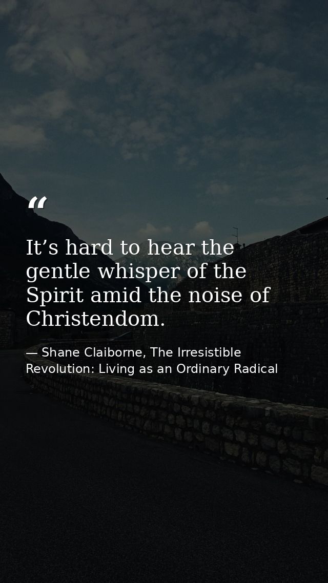 It’s hard to hear the gentle whisper of the Spirit amid the noise of Christendom. — Shane Claiborne, The Irresistible Revolution: Living as an Ordinary Radical