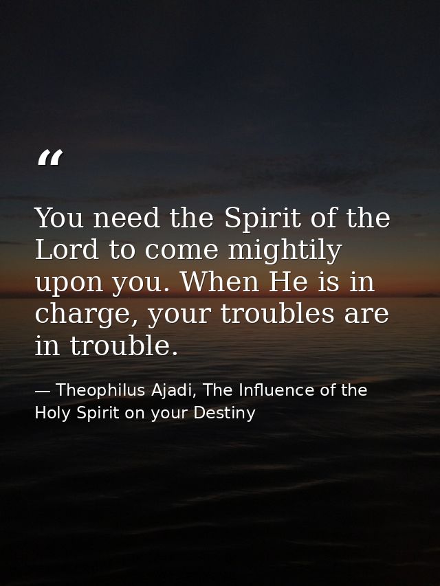 You need the Spirit of the Lord to come mightily upon you. When He is in charge, your troubles are in trouble. — Theophilus Ajadi, The Influence of the Holy Spirit on your Destiny