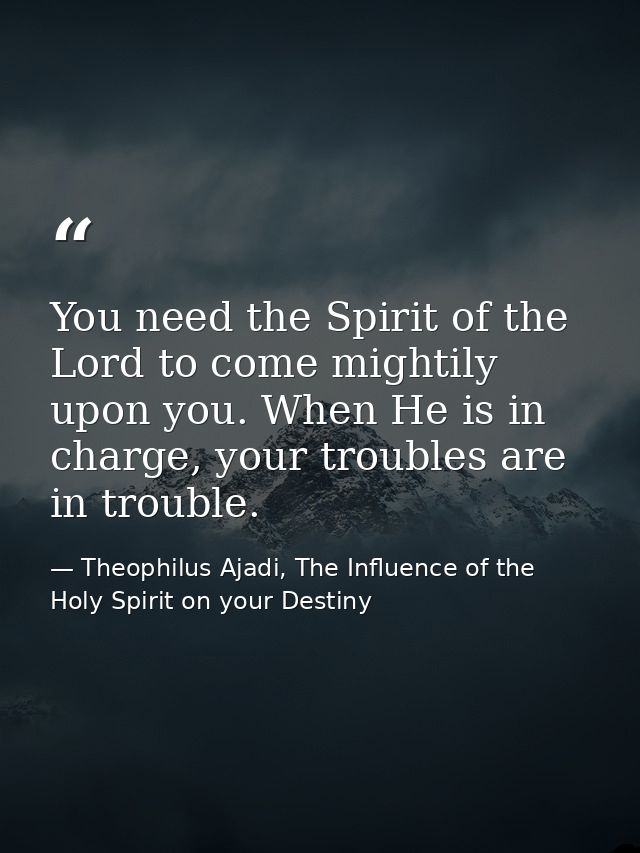 You need the Spirit of the Lord to come mightily upon you. When He is in charge, your troubles are in trouble. — Theophilus Ajadi, The Influence of the Holy Spirit on your Destiny