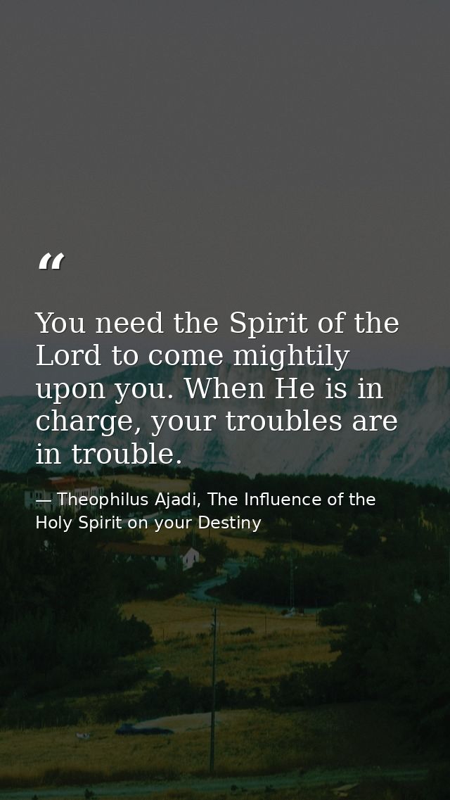 You need the Spirit of the Lord to come mightily upon you. When He is in charge, your troubles are in trouble. — Theophilus Ajadi, The Influence of the Holy Spirit on your Destiny