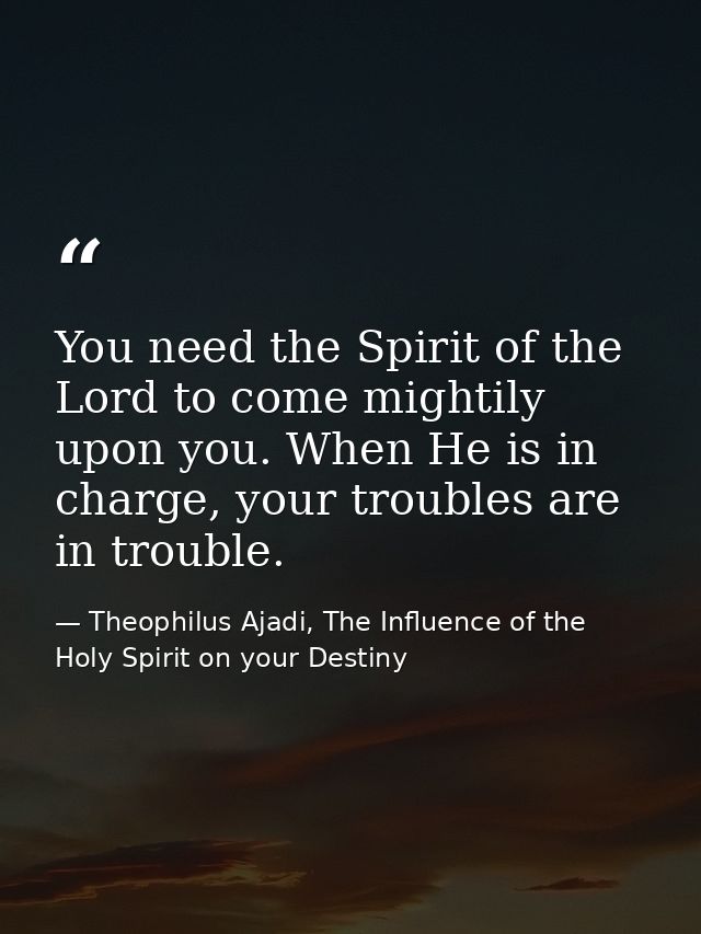 You need the Spirit of the Lord to come mightily upon you. When He is in charge, your troubles are in trouble. — Theophilus Ajadi, The Influence of the Holy Spirit on your Destiny