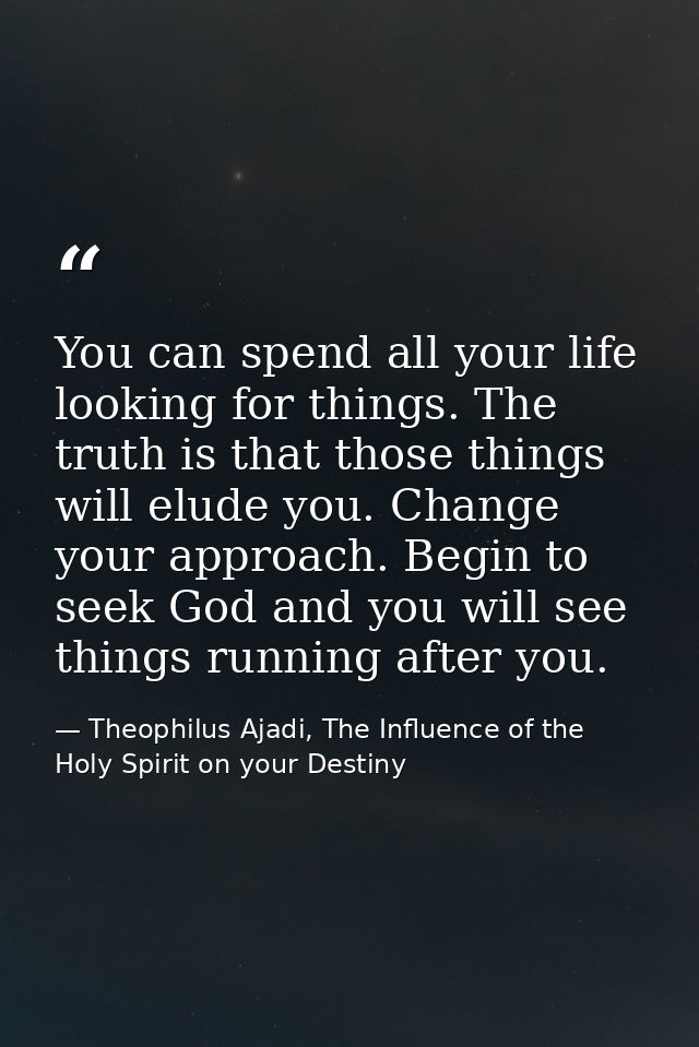 You can spend all your life looking for things. The truth is that those things will elude you. Change your approach. Beg — Theophilus Ajadi, The Influence of the Holy Spirit on your Destiny