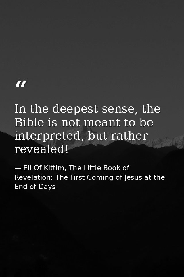 In the deepest sense, the Bible is not meant to be interpreted, but rather revealed! — Eli Of Kittim, The Little Book of Revelation: The First Coming of Jesus at the End of Days
