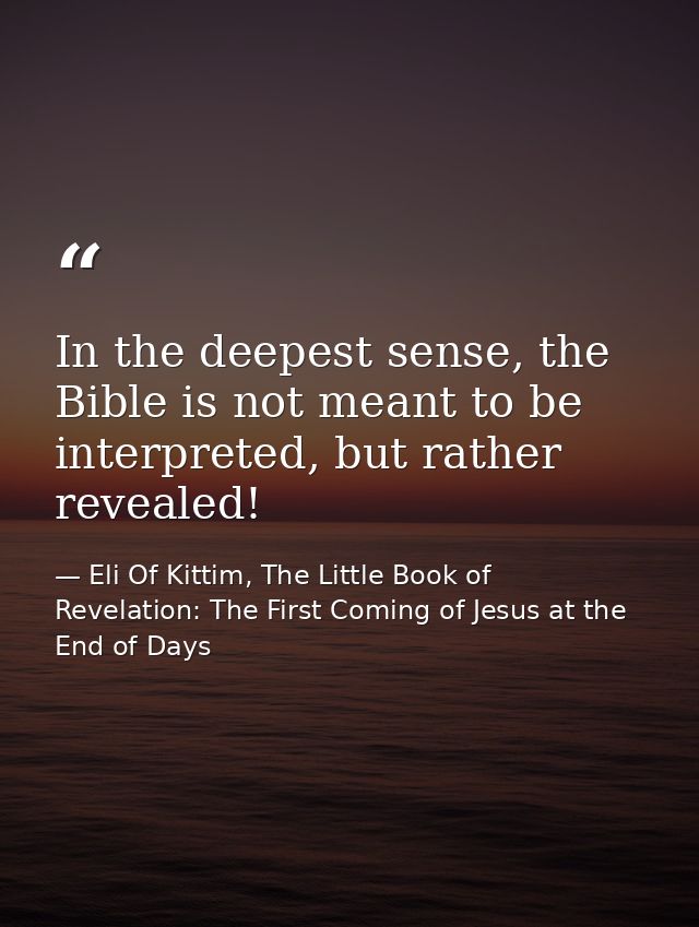 In the deepest sense, the Bible is not meant to be interpreted, but rather revealed! — Eli Of Kittim, The Little Book of Revelation: The First Coming of Jesus at the End of Days